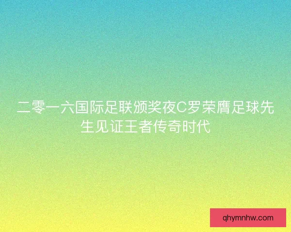 二零一六国际足联颁奖夜C罗荣膺足球先生见证王者传奇时代