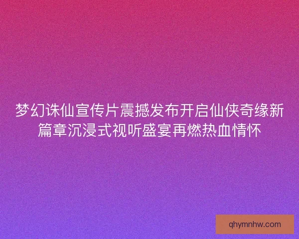 梦幻诛仙宣传片震撼发布开启仙侠奇缘新篇章沉浸式视听盛宴再燃热血情怀